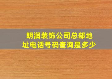 朗润装饰公司总部地址电话号码查询是多少