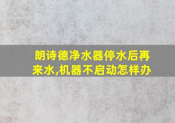 朗诗德净水器停水后再来水,机器不启动怎样办