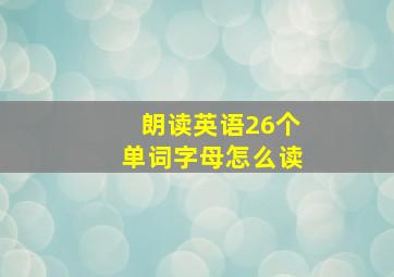 朗读英语26个单词字母怎么读