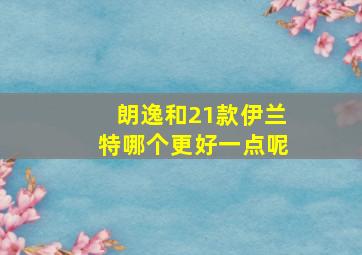 朗逸和21款伊兰特哪个更好一点呢