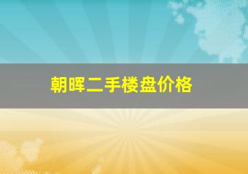 朝晖二手楼盘价格