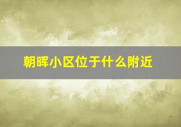 朝晖小区位于什么附近