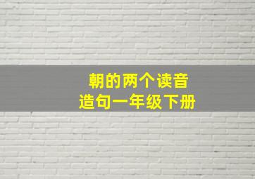 朝的两个读音造句一年级下册