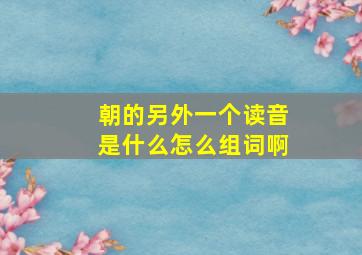 朝的另外一个读音是什么怎么组词啊