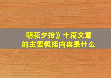 朝花夕拾》十篇文章的主要概括内容是什么