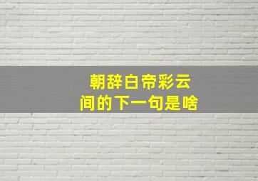 朝辞白帝彩云间的下一句是啥