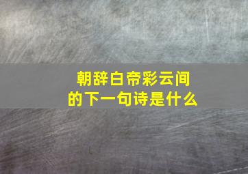 朝辞白帝彩云间的下一句诗是什么