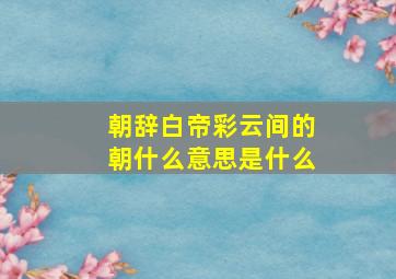 朝辞白帝彩云间的朝什么意思是什么