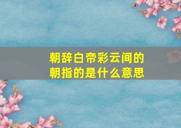 朝辞白帝彩云间的朝指的是什么意思