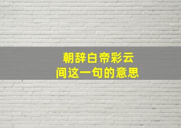 朝辞白帝彩云间这一句的意思