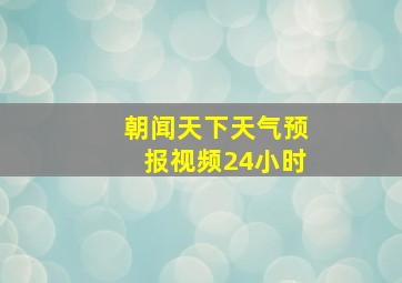 朝闻天下天气预报视频24小时