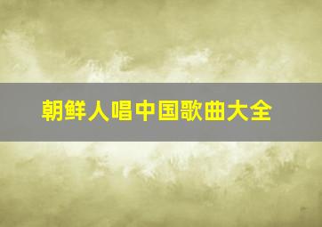 朝鲜人唱中国歌曲大全