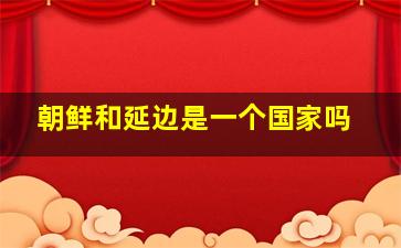 朝鲜和延边是一个国家吗