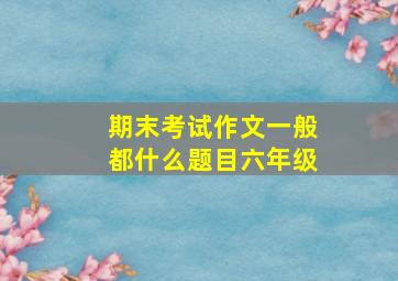 期末考试作文一般都什么题目六年级