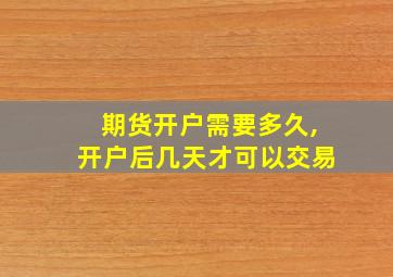 期货开户需要多久,开户后几天才可以交易