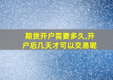 期货开户需要多久,开户后几天才可以交易呢