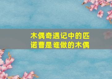 木偶奇遇记中的匹诺曹是谁做的木偶