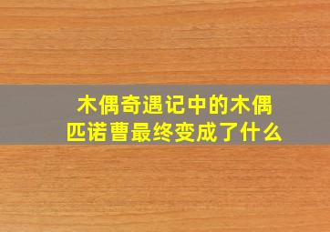 木偶奇遇记中的木偶匹诺曹最终变成了什么