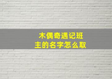 木偶奇遇记班主的名字怎么取