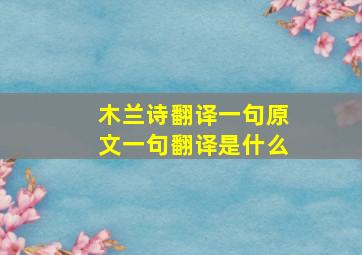 木兰诗翻译一句原文一句翻译是什么