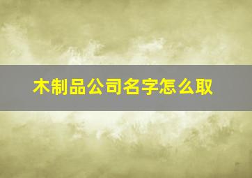 木制品公司名字怎么取