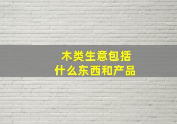 木类生意包括什么东西和产品