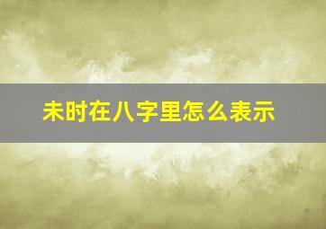 未时在八字里怎么表示