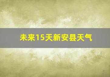 未来15天新安县天气