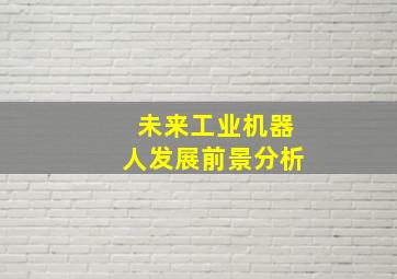 未来工业机器人发展前景分析