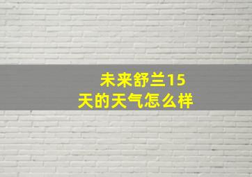 未来舒兰15天的天气怎么样