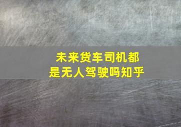 未来货车司机都是无人驾驶吗知乎