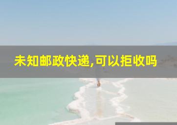 未知邮政快递,可以拒收吗