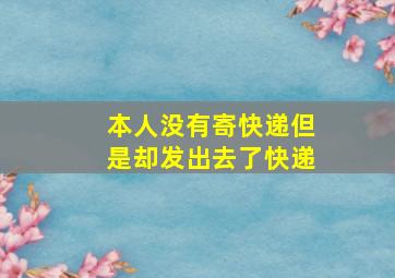 本人没有寄快递但是却发出去了快递