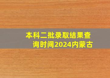 本科二批录取结果查询时间2024内蒙古