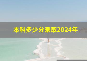 本科多少分录取2024年