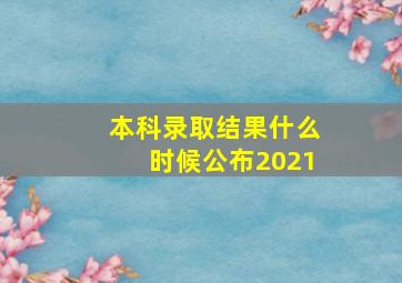 本科录取结果什么时候公布2021