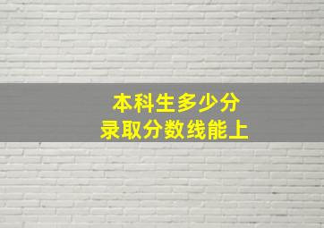 本科生多少分录取分数线能上