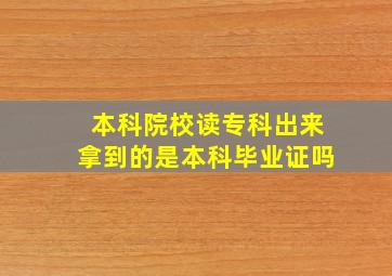 本科院校读专科出来拿到的是本科毕业证吗