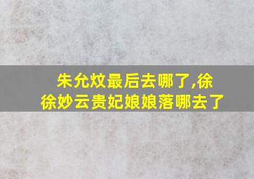 朱允炆最后去哪了,徐徐妙云贵妃娘娘落哪去了