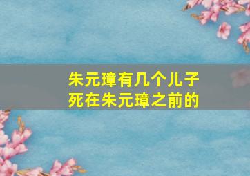 朱元璋有几个儿子死在朱元璋之前的