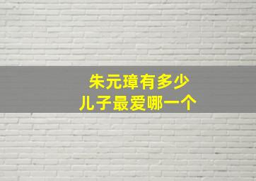 朱元璋有多少儿子最爱哪一个