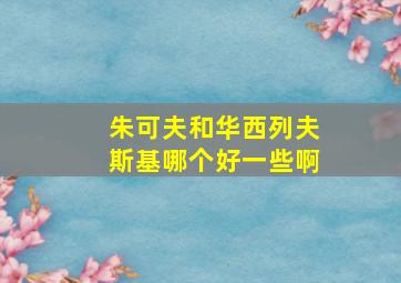 朱可夫和华西列夫斯基哪个好一些啊