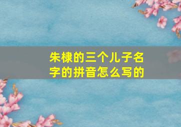 朱棣的三个儿子名字的拼音怎么写的