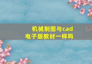 机械制图与cad电子版教材一样吗