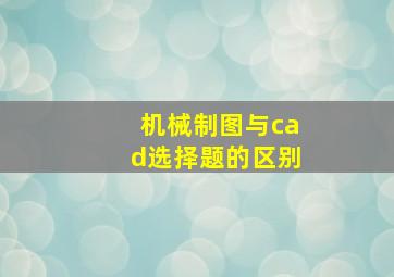 机械制图与cad选择题的区别