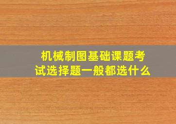 机械制图基础课题考试选择题一般都选什么