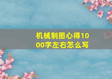 机械制图心得1000字左右怎么写