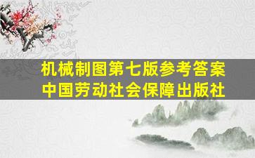 机械制图第七版参考答案中国劳动社会保障出版社