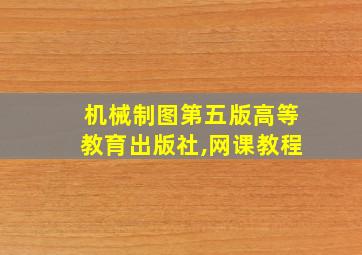 机械制图第五版高等教育出版社,网课教程