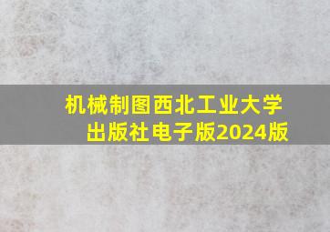 机械制图西北工业大学出版社电子版2024版